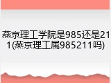 燕京理工学院是985还是211(燕京理工属985211吗)