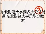 东北财经大学要多少分才能进(东北财经大学录取分数线)