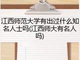 江西师范大学有出过什么知名人士吗(江西师大有名人吗)