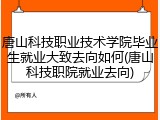 唐山科技职业技术学院毕业生就业大致去向如何(唐山科技职院就业去向)