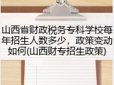 山西省财政税务专科学校每年招生人数多少，政策变动如何(山西财专招生政策)