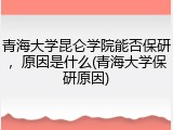 青海大学昆仑学院能否保研，原因是什么(青海大学保研原因)