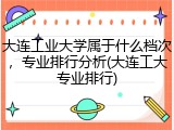 大连工业大学属于什么档次，专业排行分析(大连工大专业排行)