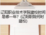 辽阳职业技术学院建校时间是哪一年？(辽阳职院何时建校)