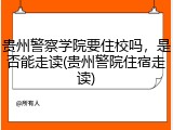 贵州警察学院要住校吗，是否能走读(贵州警院住宿走读)