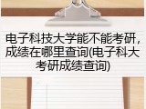电子科技大学能不能考研，成绩在哪里查询(电子科大考研成绩查询)