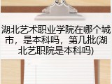 湖北艺术职业学院在哪个城市，是本科吗，第几批(湖北艺职院是本科吗)