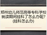 郑州幼儿师范高等专科学校就读期间挂科了怎么办呢？(挂科怎么办)