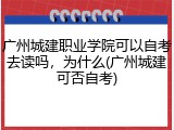 广州城建职业学院可以自考去读吗，为什么(广州城建可否自考)