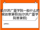 哈尔滨广厦学院一般什么时候放寒暑假(哈尔滨广厦学院寒暑假)