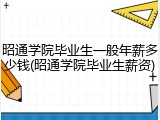 昭通学院毕业生一般年薪多少钱(昭通学院毕业生薪资)