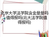 北京大学法学院含金量量吗，值得报吗(北大法学院值得报吗)