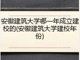 安徽建筑大学哪一年成立建校的(安徽建筑大学建校年份)