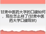甘肃中医药大学的口碑如何，现在怎么样了(甘肃中医药大学口碑现状)