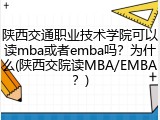 陕西交通职业技术学院可以读mba或者emba吗？为什么(陕西交院读MBA/EMBA？)