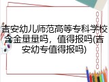 吉安幼儿师范高等专科学校含金量量吗，值得报吗(吉安幼专值得报吗)