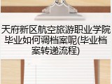 天府新区航空旅游职业学院毕业如何调档案呢(毕业档案转递流程)