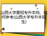山西大学要招专升本吗，如何参考(山西大学专升本招生)