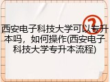 西安电子科技大学可以专升本吗，如何操作(西安电子科技大学专升本流程)