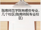 陇南师范学院有哪些专业，几个校区(陇南师院专业校区)