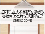 辽阳职业技术学院的思想政治教育怎么样(辽阳职院思政教育如何)