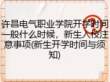 许昌电气职业学院开学时间一般什么时候，新生入校注意事项(新生开学时间与须知)