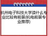 杭州电子科技大学读什么专业比较有前景(杭电前景专业推荐)