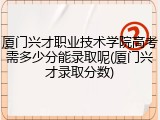 厦门兴才职业技术学院高考需多少分能录取呢(厦门兴才录取分数)