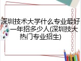深圳技术大学什么专业最好，一年招多少人(深圳技大热门专业招生)