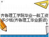 齐鲁理工学院毕业一般工资多少钱(齐鲁理工毕业薪资)