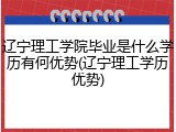 辽宁理工学院毕业是什么学历有何优势(辽宁理工学历优势)