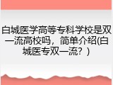 白城医学高等专科学校是双一流高校吗，简单介绍(白城医专双一流？)