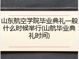 山东航空学院毕业典礼一般什么时候举行(山航毕业典礼时间)