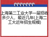 上海第二工业大学一届招收多少人，最近几年(上海二工大近年招生规模)