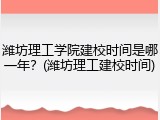 潍坊理工学院建校时间是哪一年？(潍坊理工建校时间)