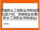 河南新乡工商职业学院地理位置介绍，详细地址在哪(新乡工商职业学院地址)