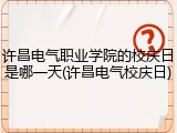 许昌电气职业学院的校庆日是哪一天(许昌电气校庆日)
