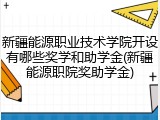 新疆能源职业技术学院开设有哪些奖学和助学金(新疆能源职院奖助学金)