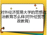 对外经济贸易大学的思想政治教育怎么样(对外经贸思政教育)