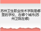 苏州卫生职业技术学院是哪里的学校，在哪个城市(苏州卫院在哪)