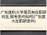 广东医科大学是否有在职研究生,报考条件如何(广东医大在职研条件)