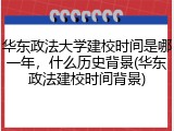 华东政法大学建校时间是哪一年，什么历史背景(华东政法建校时间背景)