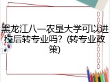 黑龙江八一农垦大学可以进校后转专业吗？(转专业政策)