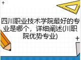 四川职业技术学院最好的专业是哪个，详细阐述(川职院优势专业)