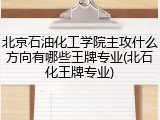 北京石油化工学院主攻什么方向有哪些王牌专业(北石化王牌专业)
