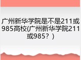 广州新华学院是不是211或985高校(广州新华学院211或985？)