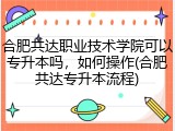 合肥共达职业技术学院可以专升本吗，如何操作(合肥共达专升本流程)