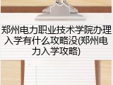 郑州电力职业技术学院办理入学有什么攻略没(郑州电力入学攻略)