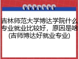 吉林师范大学博达学院什么专业就业比较好，原因是啥(吉师博达好就业专业)