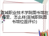 宣城职业技术学院图书馆在哪里，怎么样(宣城职院图书馆位置评价)